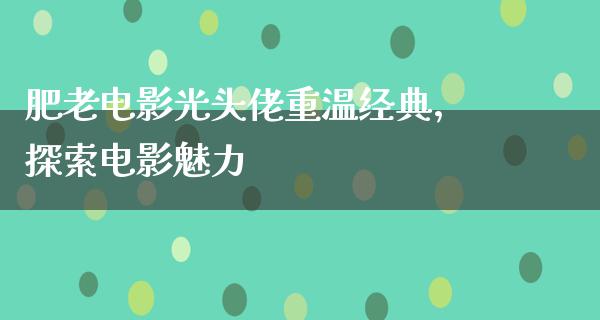 肥老电影光头佬重温经典，探索电影魅力