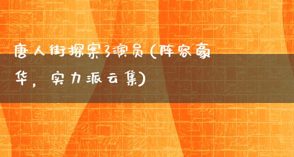 唐人街探案3演员(阵容豪华，实力派云集)