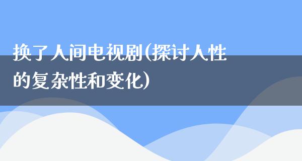 换了人间电视剧(探讨人性的复杂性和变化)