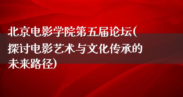 北京电影学院第五届论坛(探讨电影艺术与文化传承的未来路径)