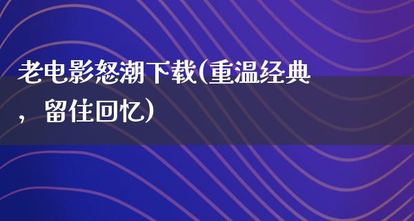 老电影怒潮下载(重温经典，留住回忆)