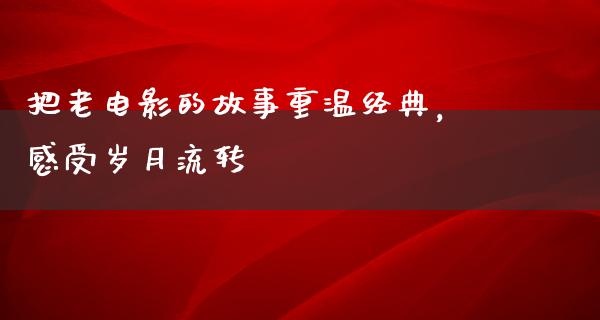 把老电影的故事重温经典，感受岁月流转