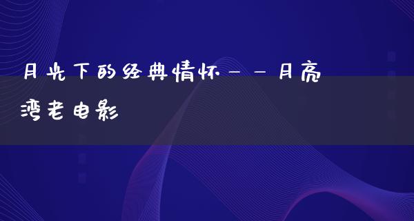 月光下的经典情怀——月亮湾老电影