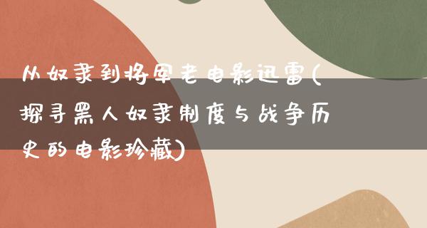 从奴隶到将军老电影迅雷(探寻黑人奴隶制度与战争历史的电影珍藏)