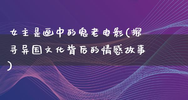 女主是画中的鬼老电影(探寻异国文化背后的情感故事)