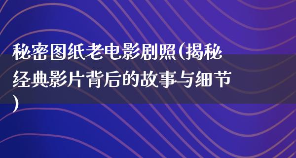 秘密图纸老电影剧照(揭秘经典影片背后的故事与细节)