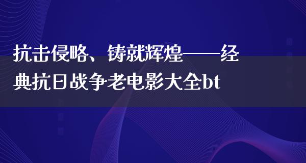 抗击侵略、铸就辉煌——经典抗日战争老电影大全bt