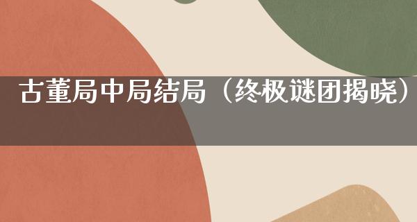 古董局中局结局（终极谜团揭晓）