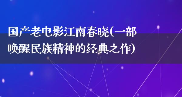 国产老电影江南春晓(一部唤醒民族精神的经典之作)