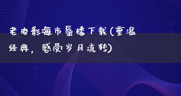 老电影海市蜃楼下载(重温经典，感受岁月流转)