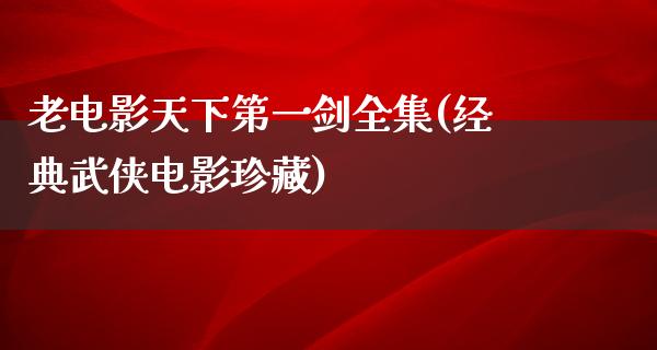 老电影天下第一剑全集(经典武侠电影珍藏)