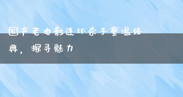 国产老电影连环杀手重温经典，探寻魅力