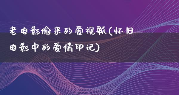 老电影偷来的爱视颗(怀旧电影中的爱情印记)