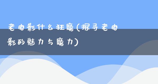 老电影什么狂魔(探寻老电影的魅力与魔力)