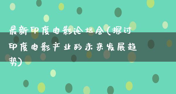 最新印度电影论坛会(探讨印度电影产业的未来发展趋势)