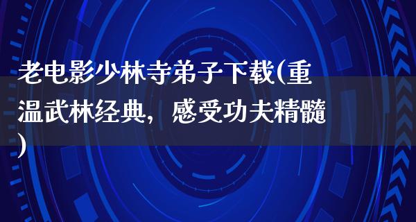 老电影少林寺弟子下载(重温武林经典，感受功夫精髓)