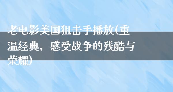 老电影美国狙击手播放(重温经典，感受战争的残酷与荣耀)