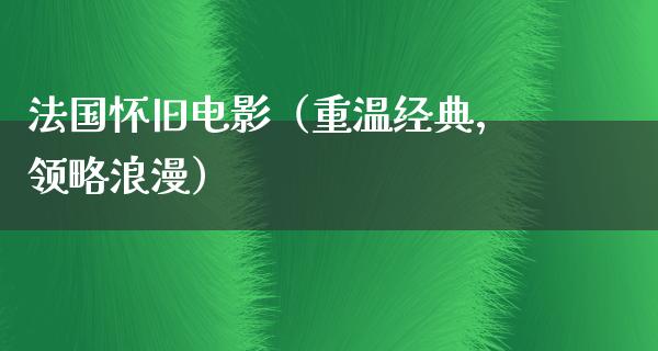 法国怀旧电影（重温经典，领略浪漫）