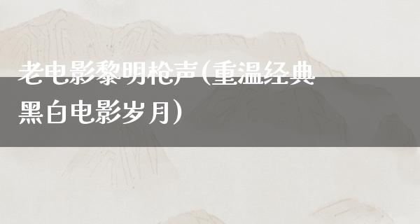 老电影黎明枪声(重温经典黑白电影岁月)