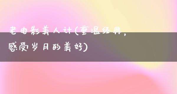 老电影美人计(重温经典，感受岁月的美好)