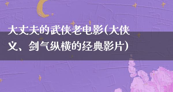 大丈夫的武侠老电影(大侠义、剑气纵横的经典影片)