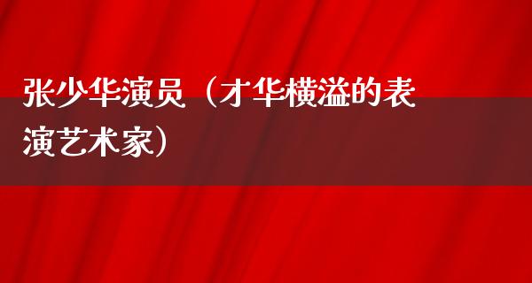 张少华演员（才华横溢的表演艺术家）