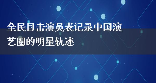 全民目击演员表记录中国演艺圈的明星轨迹