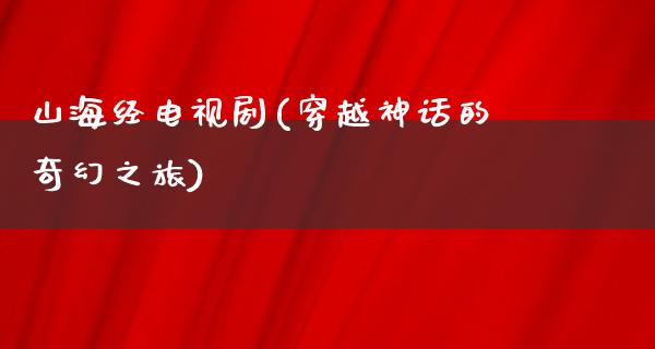 山海经电视剧(穿越神话的奇幻之旅)