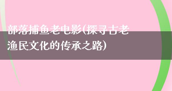 部落捕鱼老电影(探寻古老渔民文化的传承之路)