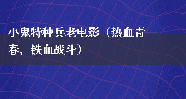 小鬼特种兵老电影（热血青春，铁血战斗）