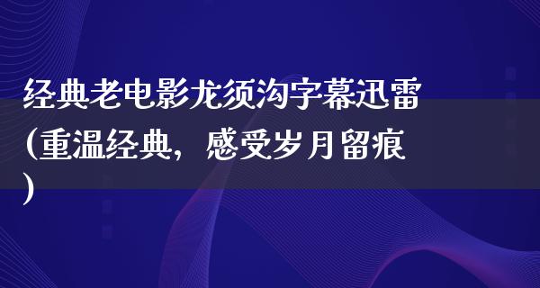 经典老电影龙须沟字幕迅雷(重温经典，感受岁月留痕)