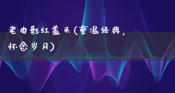 老电影红盖头(重温经典，怀念岁月)