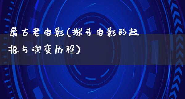 最古老电影(探寻电影的起源与演变历程)