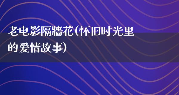 老电影隔牆花(怀旧时光里的爱情故事)