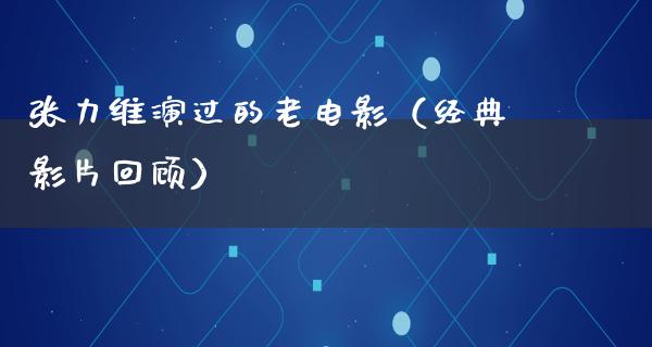 张力维演过的老电影（经典影片回顾）