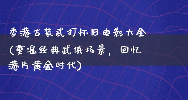 香港古装武打怀旧电影大全(重温经典武侠场景，回忆港片黄金时代)