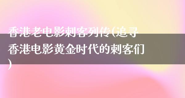 香港老电影刺客列传(追寻香港电影黄金时代的刺客们)