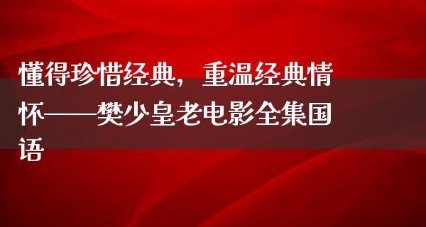 懂得珍惜经典，重温经典情怀——樊少皇老电影全集国语