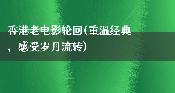 香港老电影轮回(重温经典，感受岁月流转)