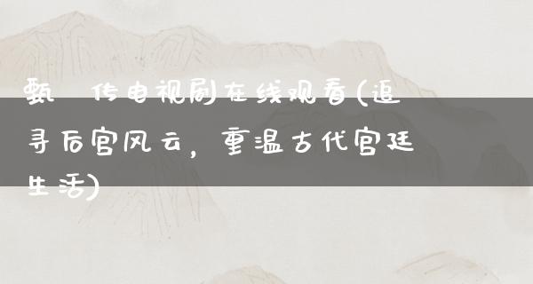 甄嬛传电视剧在线观看(追寻后宫风云，重温古代宫廷生活)