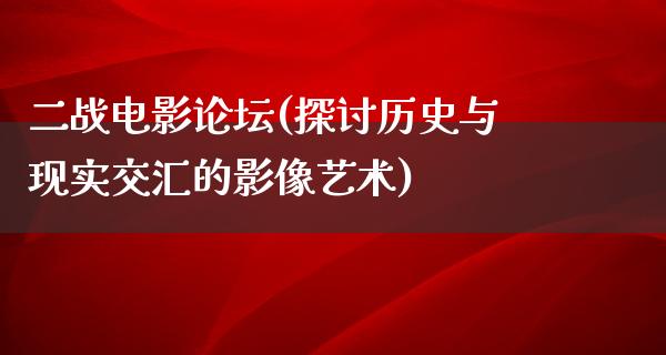 二战电影论坛(探讨历史与现实交汇的影像艺术)