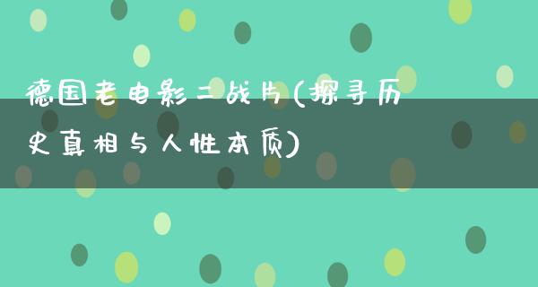 德国老电影二战片(探寻历史真相与人性本质)