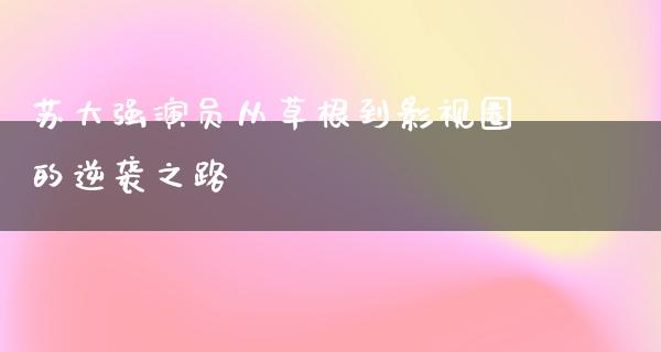 苏大强演员从草根到影视圈的逆袭之路