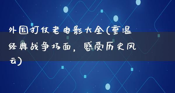 外国打仗老电影大全(重温经典战争场面，感受历史风云)