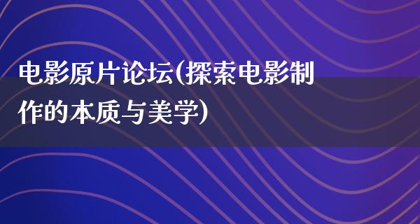 电影原片论坛(探索电影制作的本质与美学)