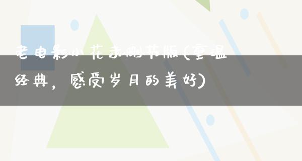 老电影小花未删节版(重温经典，感受岁月的美好)