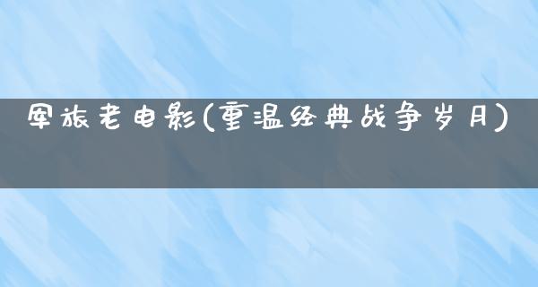 军旅老电影(重温经典战争岁月)