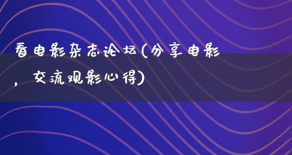 看电影杂志论坛(分享电影，交流观影心得)