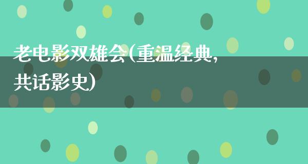 老电影双雄会(重温经典，共话影史)