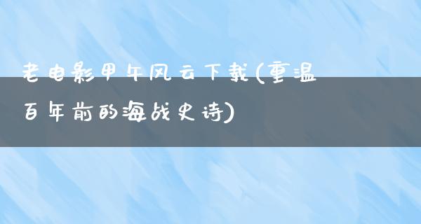 老电影甲午风云下载(重温百年前的海战史诗)